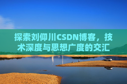 探索刘仰川CSDN博客，技术深度与思想广度的交汇