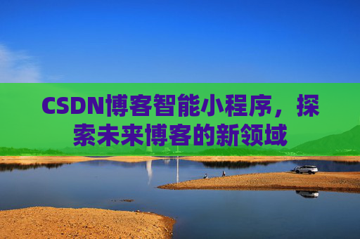 CSDN博客智能小程序,探索未来博客的新领域