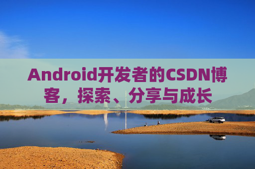 Android开发者的CSDN博客，探索、分享与成长